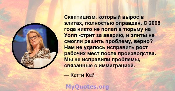 Скептицизм, который вырос в элитах, полностью оправдан. С 2008 года никто не попал в тюрьму на Уолл -стрит за аварию, и элиты не смогли решить проблему, верно? Нам не удалось исправить рост рабочих мест после