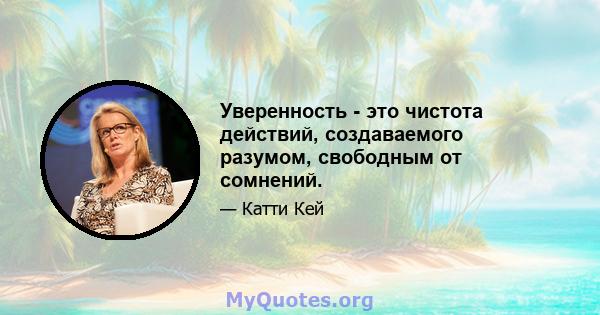 Уверенность - это чистота действий, создаваемого разумом, свободным от сомнений.