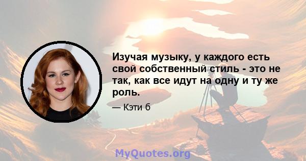 Изучая музыку, у каждого есть свой собственный стиль - это не так, как все идут на одну и ту же роль.