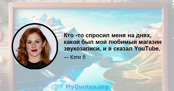 Кто -то спросил меня на днях, какой был мой любимый магазин звукозаписи, и я сказал YouTube.