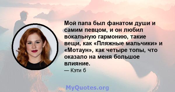 Мой папа был фанатом души и самим певцом, и он любил вокальную гармонию, такие вещи, как «Пляжные мальчики» и «Мотаун», как четыре топы, что оказало на меня большое влияние.