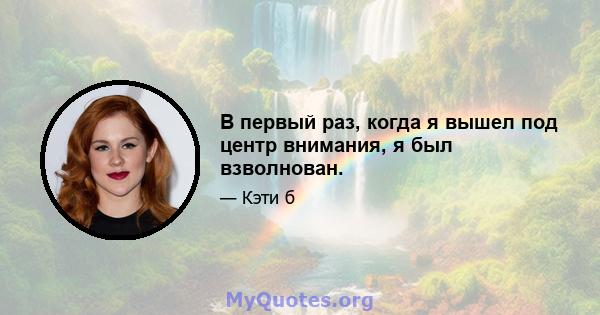 В первый раз, когда я вышел под центр внимания, я был взволнован.