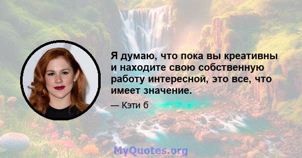 Я думаю, что пока вы креативны и находите свою собственную работу интересной, это все, что имеет значение.