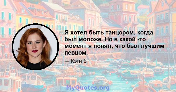 Я хотел быть танцором, когда был моложе. Но в какой -то момент я понял, что был лучшим певцом.