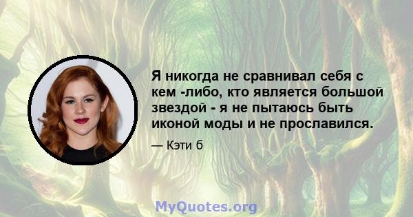 Я никогда не сравнивал себя с кем -либо, кто является большой звездой - я не пытаюсь быть иконой моды и не прославился.