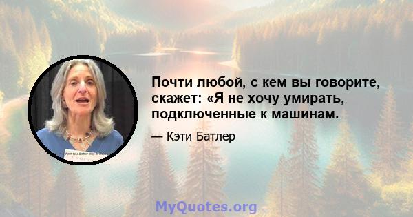 Почти любой, с кем вы говорите, скажет: «Я не хочу умирать, подключенные к машинам.