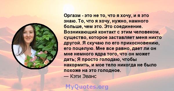 Оргазм - это не то, что я хочу, и я это знаю. То, что я хочу, нужно, намного больше, чем это. Это соединение. Возникающий контакт с этим человеком, существо, которое заставляет меня никто другой. Я скучаю по его