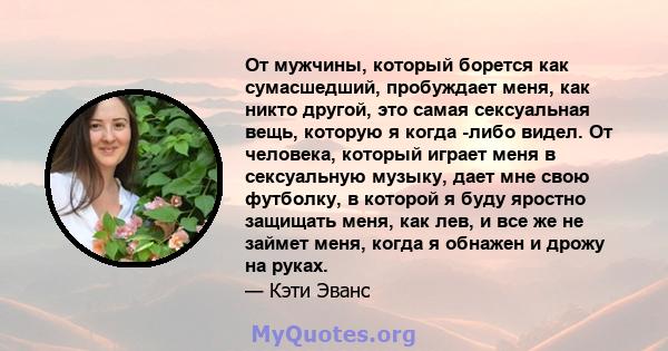 От мужчины, который борется как сумасшедший, пробуждает меня, как никто другой, это самая сексуальная вещь, которую я когда -либо видел. От человека, который играет меня в сексуальную музыку, дает мне свою футболку, в