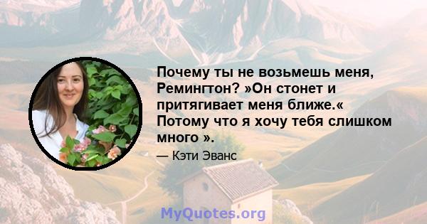 Почему ты не возьмешь меня, Ремингтон? »Он стонет и притягивает меня ближе.« Потому что я хочу тебя слишком много ».