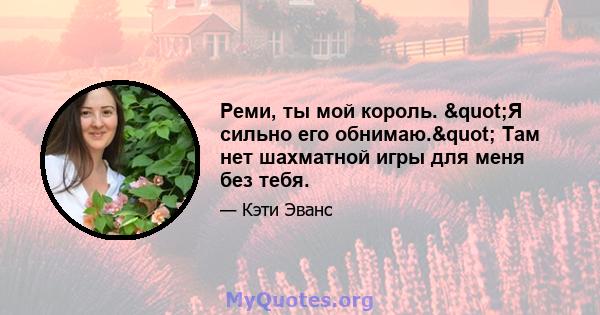 Реми, ты мой король. "Я сильно его обнимаю." Там нет шахматной игры для меня без тебя.