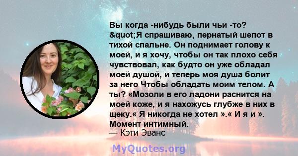 Вы когда -нибудь были чьи -то? "Я спрашиваю, пернатый шепот в тихой спальне. Он поднимает голову к моей, и я хочу, чтобы он так плохо себя чувствовал, как будто он уже обладал моей душой, и теперь моя душа болит за 