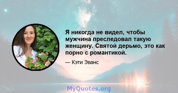 Я никогда не видел, чтобы мужчина преследовал такую ​​женщину. Святой дерьмо, это как порно с романтикой.