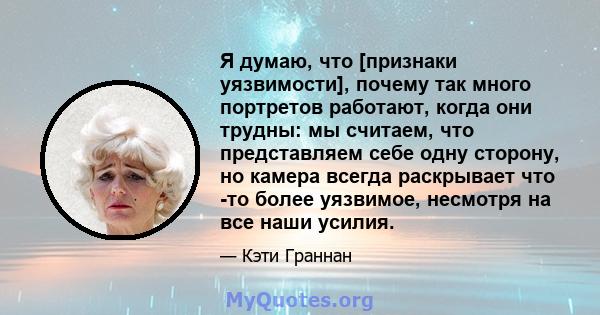 Я думаю, что [признаки уязвимости], почему так много портретов работают, когда они трудны: мы считаем, что представляем себе одну сторону, но камера всегда раскрывает что -то более уязвимое, несмотря на все наши усилия.