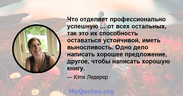 Что отделяет профессионально успешную ... от всех остальных, так это их способность оставаться устойчивой, иметь выносливость. Одно дело написать хорошее предложение, другое, чтобы написать хорошую книгу.