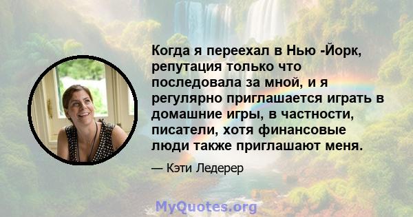 Когда я переехал в Нью -Йорк, репутация только что последовала за мной, и я регулярно приглашается играть в домашние игры, в частности, писатели, хотя финансовые люди также приглашают меня.