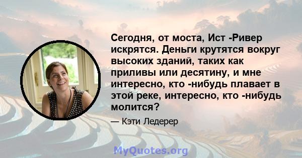 Сегодня, от моста, Ист -Ривер искрятся. Деньги крутятся вокруг высоких зданий, таких как приливы или десятину, и мне интересно, кто -нибудь плавает в этой реке, интересно, кто -нибудь молится?