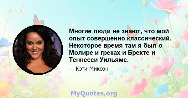 Многие люди не знают, что мой опыт совершенно классический. Некоторое время там я был о Молире и греках и Брехте и Теннесси Уильямс.