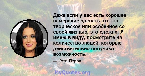 Даже если у вас есть хорошее намерение сделать что -то творческое или особенное со своей жизнью, это сложно. Я имею в виду, посмотрите на количество людей, которые действительно получают возможность.