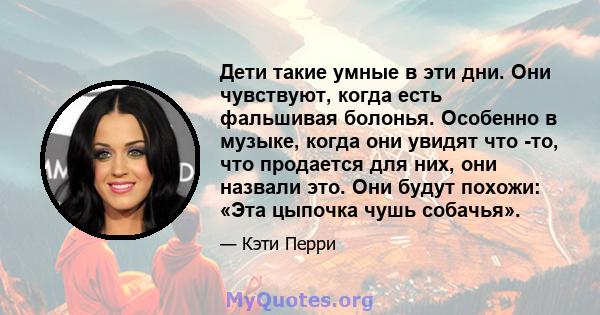 Дети такие умные в эти дни. Они чувствуют, когда есть фальшивая болонья. Особенно в музыке, когда они увидят что -то, что продается для них, они назвали это. Они будут похожи: «Эта цыпочка чушь собачья».