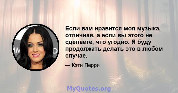 Если вам нравится моя музыка, отличная, а если вы этого не сделаете, что угодно. Я буду продолжать делать это в любом случае.