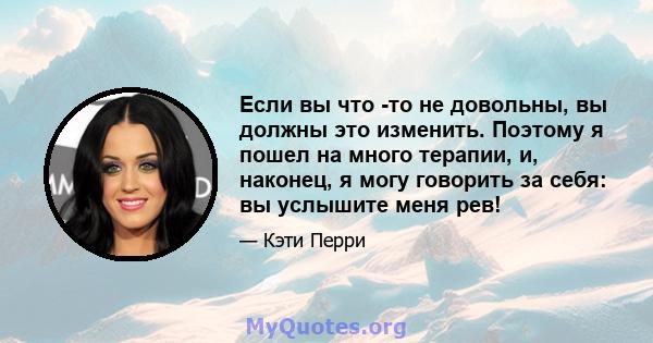 Если вы что -то не довольны, вы должны это изменить. Поэтому я пошел на много терапии, и, наконец, я могу говорить за себя: вы услышите меня рев!