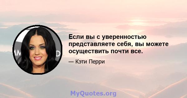 Если вы с уверенностью представляете себя, вы можете осуществить почти все.