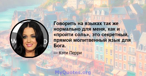 Говорить на языках так же нормально для меня, как и «пройти соль», это секретный, прямой молитвенный язык для Бога.