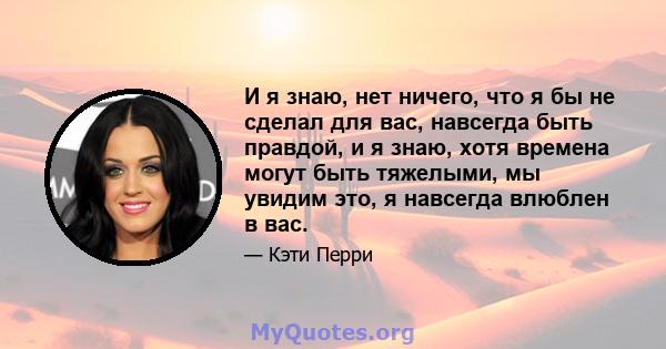 И я знаю, нет ничего, что я бы не сделал для вас, навсегда быть правдой, и я знаю, хотя времена могут быть тяжелыми, мы увидим это, я навсегда влюблен в вас.