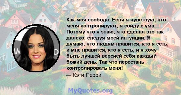 Как моя свобода. Если я чувствую, что меня контролируют, я сойду с ума. Потому что я знаю, что сделал это так далеко, следуя моей интуиции. Я думаю, что людям нравится, кто я есть, и мне нравится, кто я есть, и я хочу