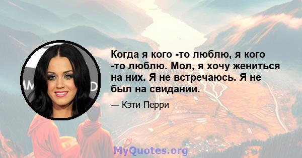 Когда я кого -то люблю, я кого -то люблю. Мол, я хочу жениться на них. Я не встречаюсь. Я не был на свидании.