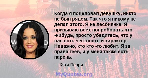 Когда я поцеловал девушку, никто не был рядом. Так что я никому не делал этого. Я не лесбиянка. Я призываю всех попробовать что -нибудь, просто убедитесь, что у вас есть честность и характер. Неважно, кто кто -то любит. 