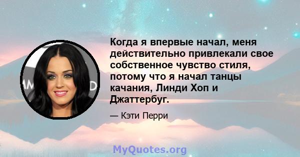 Когда я впервые начал, меня действительно привлекали свое собственное чувство стиля, потому что я начал танцы качания, Линди Хоп и Джаттербуг.