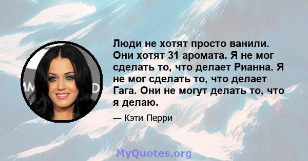 Люди не хотят просто ванили. Они хотят 31 аромата. Я не мог сделать то, что делает Рианна. Я не мог сделать то, что делает Гага. Они не могут делать то, что я делаю.