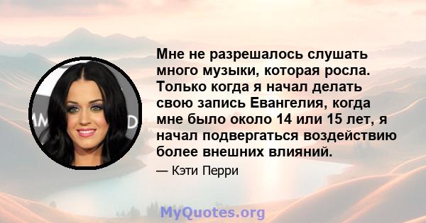 Мне не разрешалось слушать много музыки, которая росла. Только когда я начал делать свою запись Евангелия, когда мне было около 14 или 15 лет, я начал подвергаться воздействию более внешних влияний.