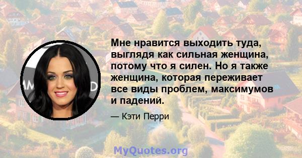 Мне нравится выходить туда, выглядя как сильная женщина, потому что я силен. Но я также женщина, которая переживает все виды проблем, максимумов и падений.