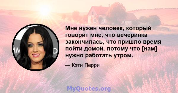 Мне нужен человек, который говорит мне, что вечеринка закончилась, что пришло время пойти домой, потому что [нам] нужно работать утром.