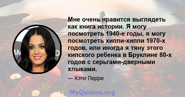 Мне очень нравится выглядеть как книга истории. Я могу посмотреть 1940-е годы, я могу посмотреть хиппи-хиппи 1970-х годов, или иногда я тяну этого кипского ребенка в Бруклине 80-х годов с серьгами-дверными хлыками.