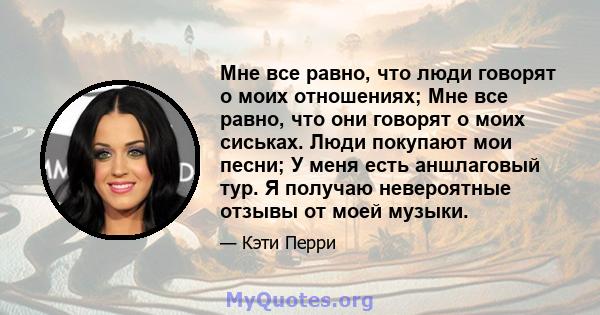 Мне все равно, что люди говорят о моих отношениях; Мне все равно, что они говорят о моих сиськах. Люди покупают мои песни; У меня есть аншлаговый тур. Я получаю невероятные отзывы от моей музыки.