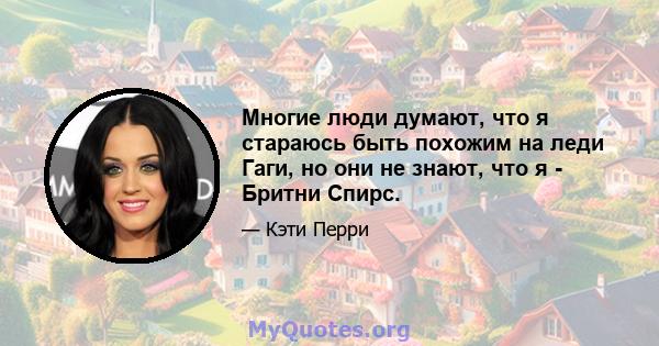 Многие люди думают, что я стараюсь быть похожим на леди Гаги, но они не знают, что я - Бритни Спирс.