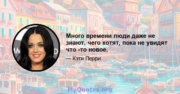 Много времени люди даже не знают, чего хотят, пока не увидят что -то новое.