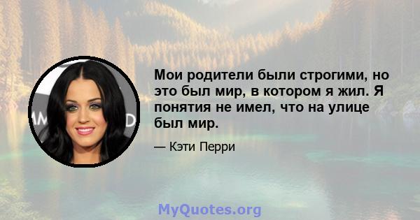 Мои родители были строгими, но это был мир, в котором я жил. Я понятия не имел, что на улице был мир.