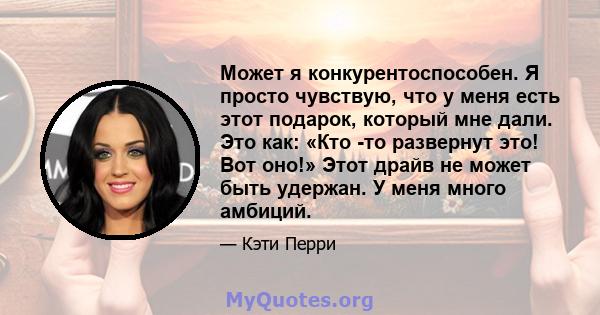 Может я конкурентоспособен. Я просто чувствую, что у меня есть этот подарок, который мне дали. Это как: «Кто -то развернут это! Вот оно!» Этот драйв не может быть удержан. У меня много амбиций.