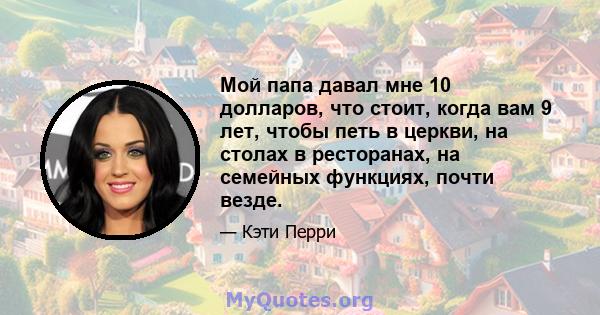 Мой папа давал мне 10 долларов, что стоит, когда вам 9 лет, чтобы петь в церкви, на столах в ресторанах, на семейных функциях, почти везде.