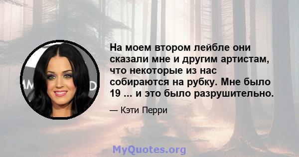 На моем втором лейбле они сказали мне и другим артистам, что некоторые из нас собираются на рубку. Мне было 19 ... и это было разрушительно.