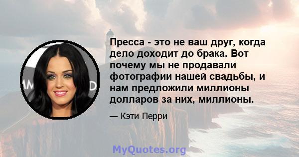 Пресса - это не ваш друг, когда дело доходит до брака. Вот почему мы не продавали фотографии нашей свадьбы, и нам предложили миллионы долларов за них, миллионы.