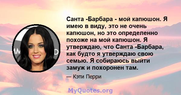 Санта -Барбара - мой капюшон. Я имею в виду, это не очень капюшон, но это определенно похоже на мой капюшон. Я утверждаю, что Санта -Барбара, как будто я утверждаю свою семью. Я собираюсь выйти замуж и похоронен там.