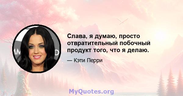 Слава, я думаю, просто отвратительный побочный продукт того, что я делаю.