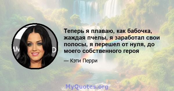 Теперь я плаваю, как бабочка, жаждая пчелы, я заработал свои полосы, я перешел от нуля, до моего собственного героя