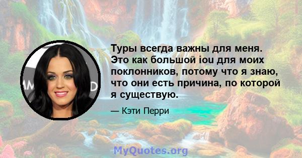 Туры всегда важны для меня. Это как большой iou для моих поклонников, потому что я знаю, что они есть причина, по которой я существую.