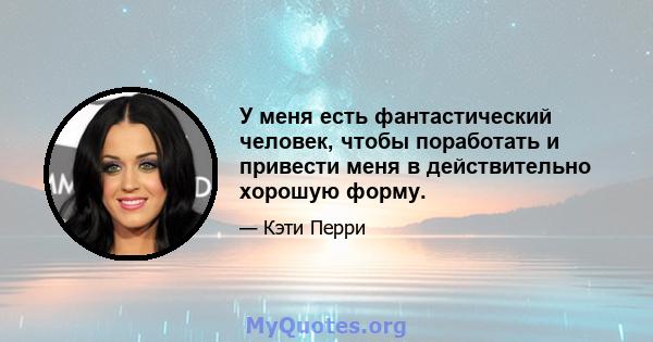 У меня есть фантастический человек, чтобы поработать и привести меня в действительно хорошую форму.